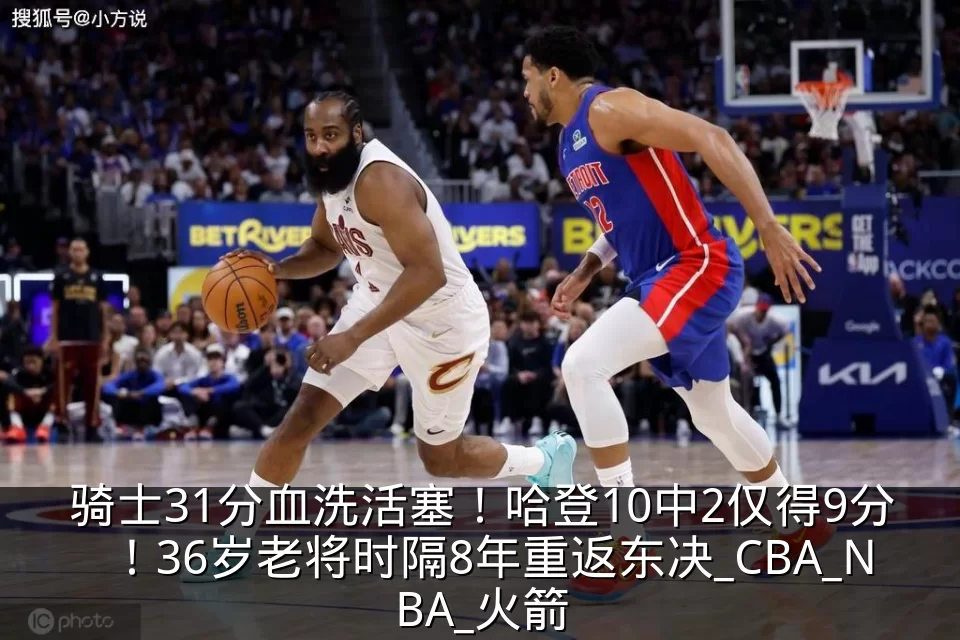 骑士31分血洗活塞！哈登10中2仅得9分！36岁老将时隔8年重返东决_CBA_NBA_火箭