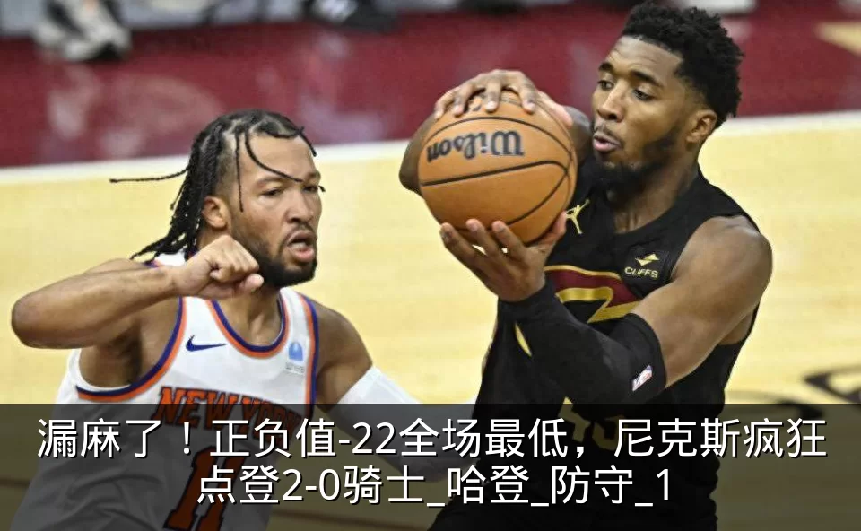漏麻了！正负值-22全场最低，尼克斯疯狂点登2-0骑士_哈登_防守_1