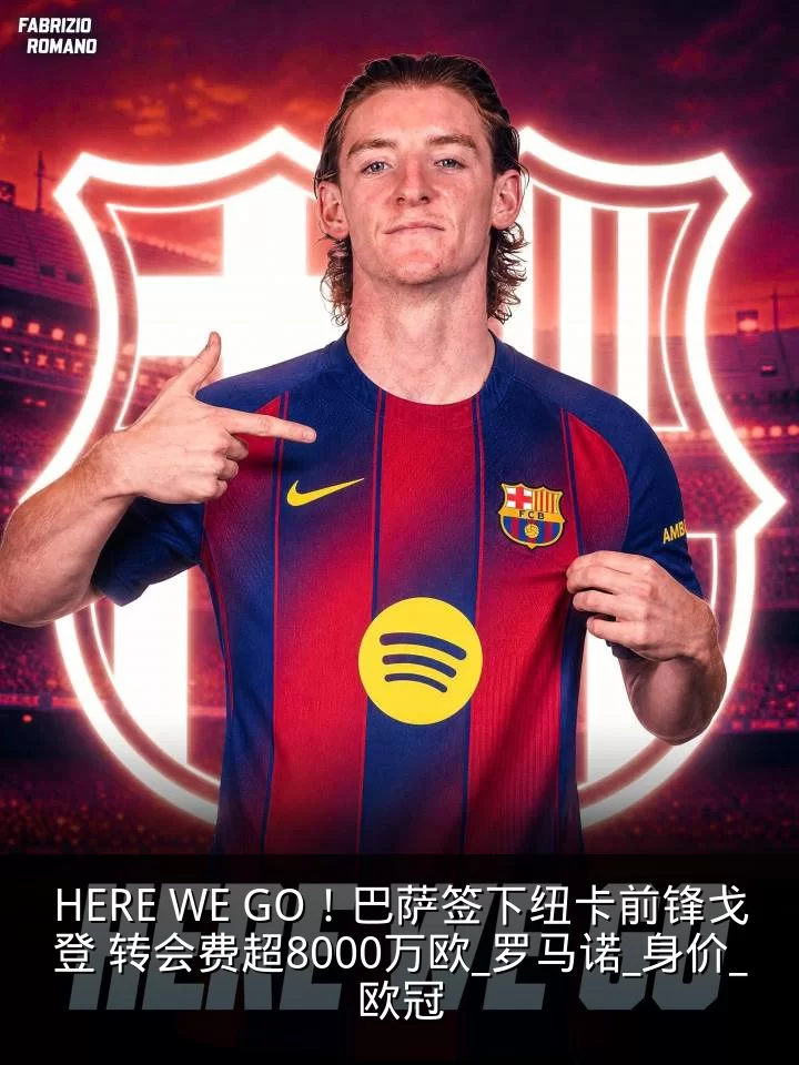 HERE WE GO!巴萨签下纽卡前锋戈登 转会费超8000万欧_罗马诺_身价_欧冠